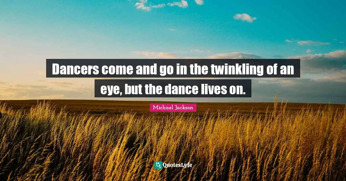 Dancers come and go in the twinkling of an eye, but the dance lives on.