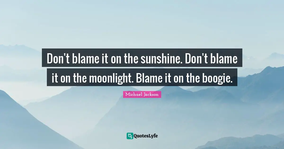 Boogie Quotes: "Don't blame it on the sunshine. Don't blame it on the moonlight. Blame it on the boogie."