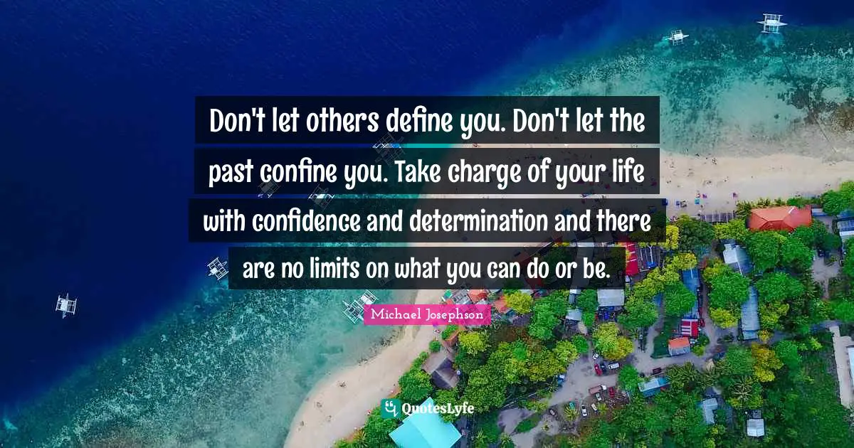 Michael Josephson Quotes: Don't let others define you. Don't let the past confine you. Take charge of your life with confidence and determination and there are no limits on what you can do or be.