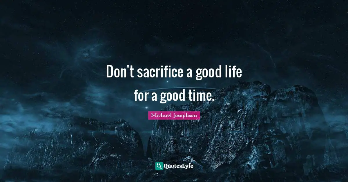 Don't sacrifice a good life for a good time.