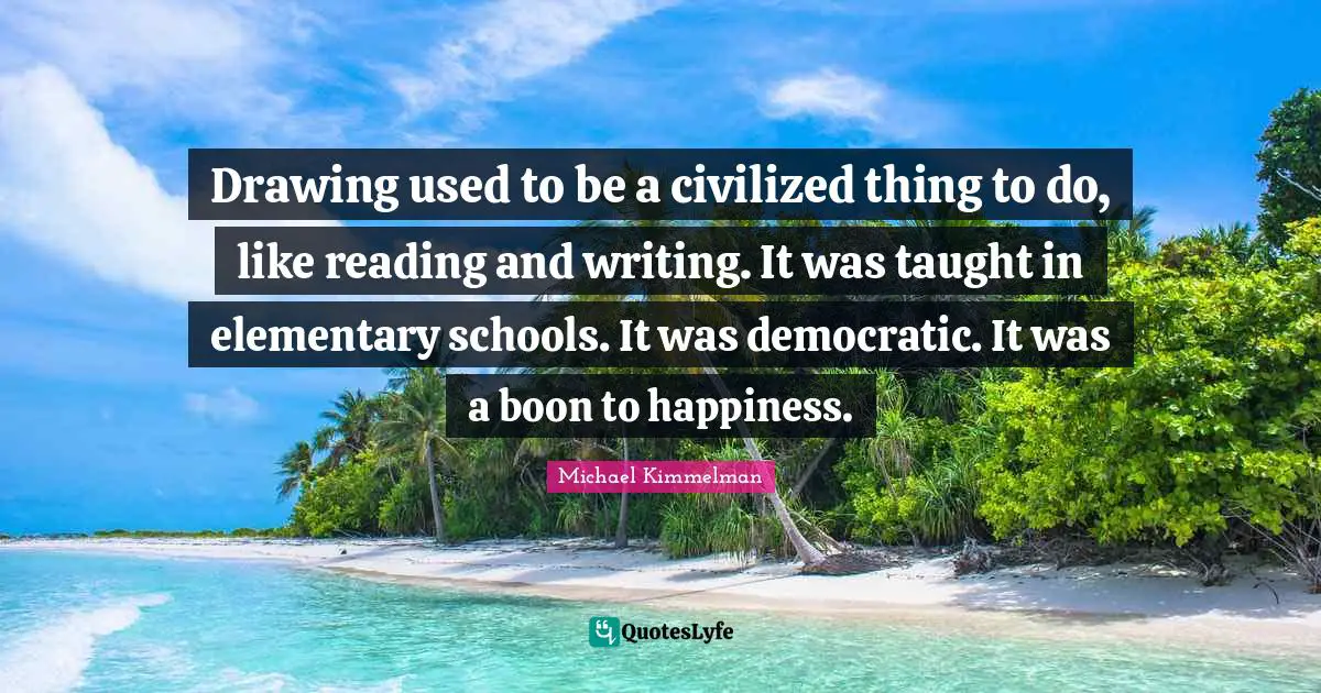 Drawing used to be a civilized thing to do, like reading and writing. It was taught in elementary schools. It was democratic. It was a boon to happiness.