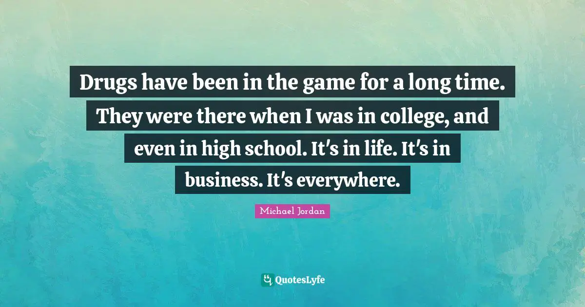 Drugs have been in the game for a long time. They were there when I was in college, and even in high school. It's in life. It's in business. It's everywhere.