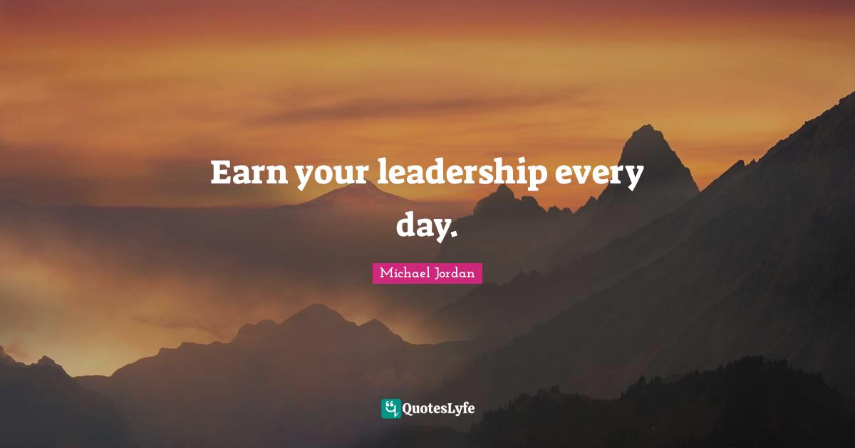 Earn your leadership every day.