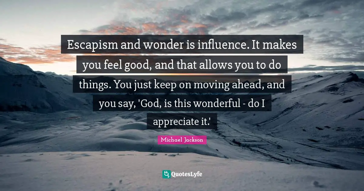 Escapism Quotes: "Escapism and wonder is influence. It makes you feel good, and that allows you to do things. You just keep on moving ahead, and you say, 'God, is this wonderful - do I appreciate it.'"