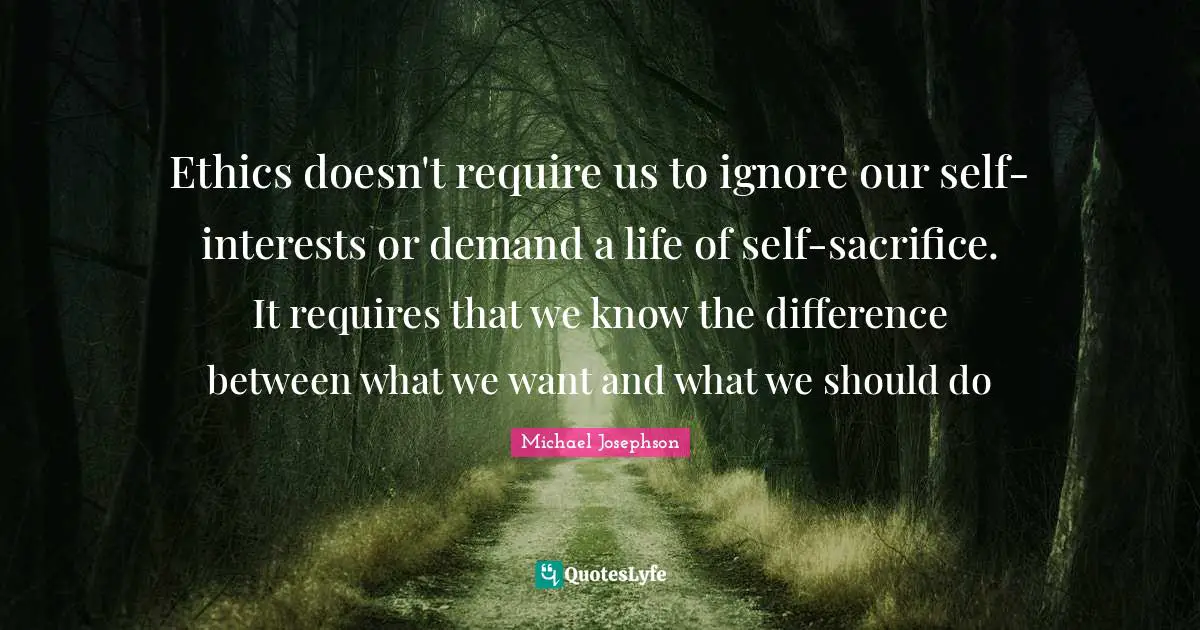 Ethics doesn't require us to ignore our self-interests or demand a life of self-sacrifice. It requires that we know the difference between what we want and what we should do