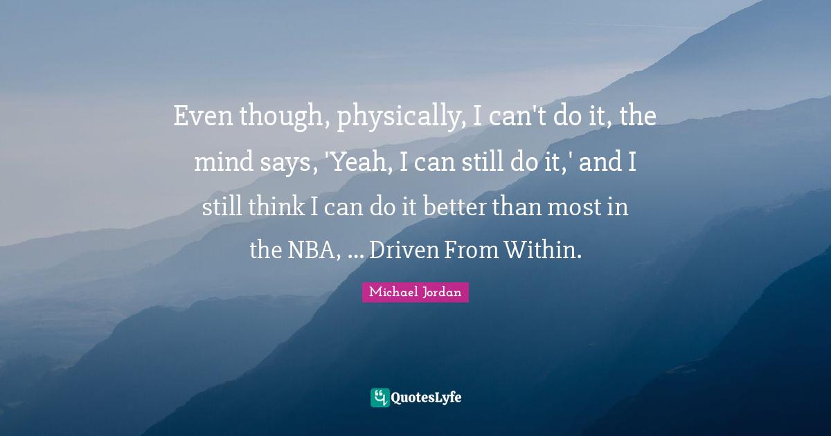 Even though, physically, I can't do it, the mind says, 'Yeah, I can still do it,' and I still think I can do it better than most in the NBA, … Driven From Within.