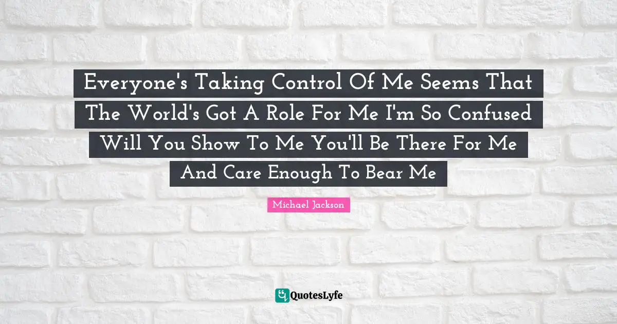 Everyone's Taking Control Of Me Seems That The World's Got A Role For Me I'm So Confused Will You Show To Me You'll Be There For Me And Care Enough To Bear Me