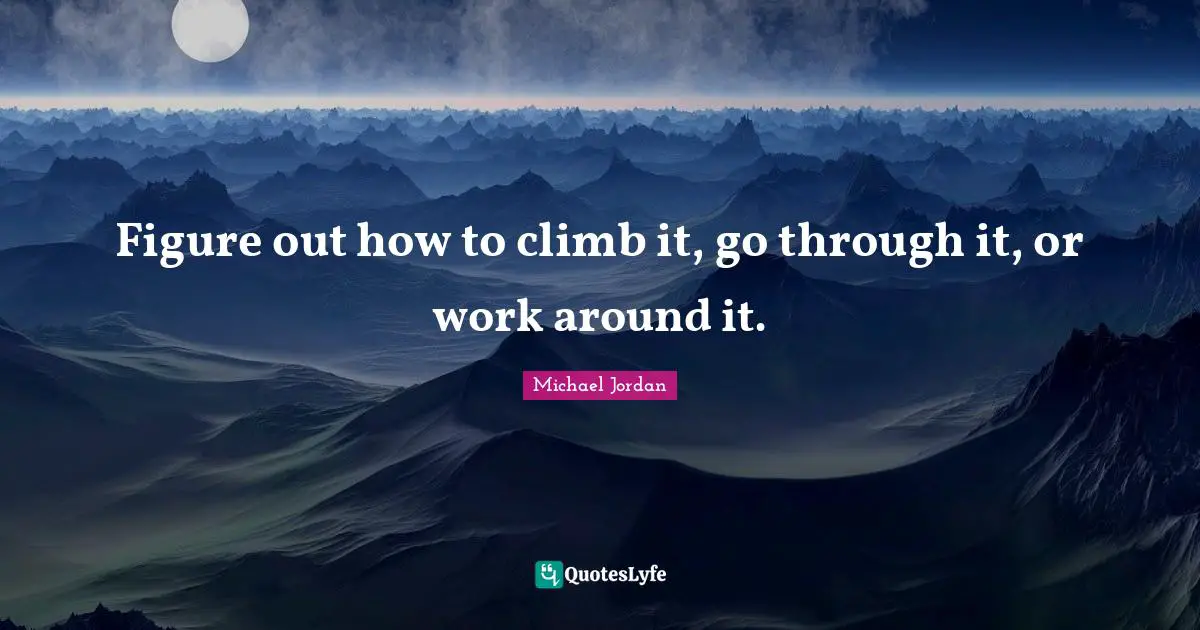 Figure out how to climb it, go through it, or work around it.
