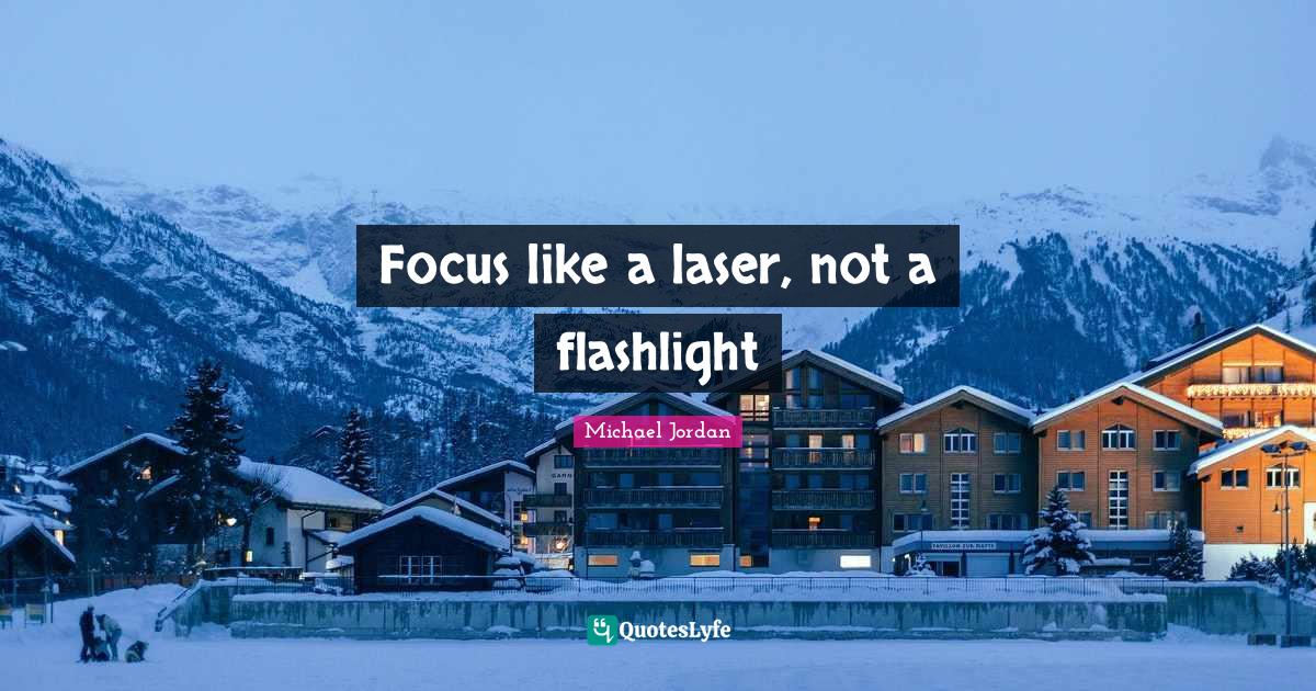 Focus like a laser, not a flashlight... Quote by Michael Jordan