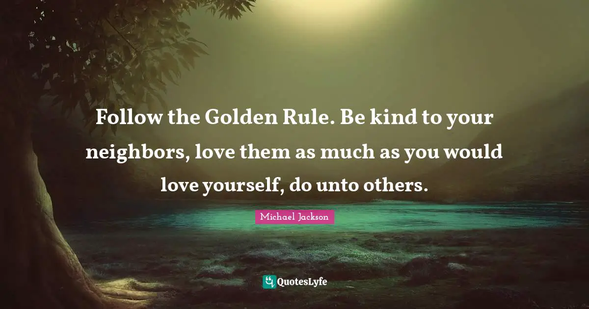 Golden Rule Quotes: "Follow the Golden Rule. Be kind to your neighbors, love them as much as you would love yourself, do unto others."