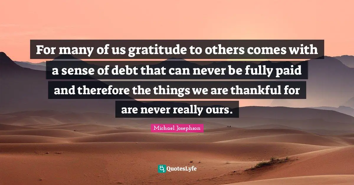 For many of us gratitude to others comes with a sense of debt that can never be fully paid and therefore the things we are thankful for are never really ours.