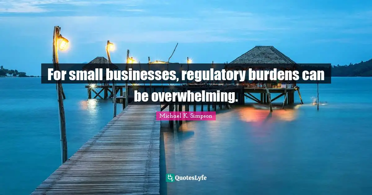 Michael K. Simpson Quotes: "For small businesses, regulatory burdens can be overwhelming."