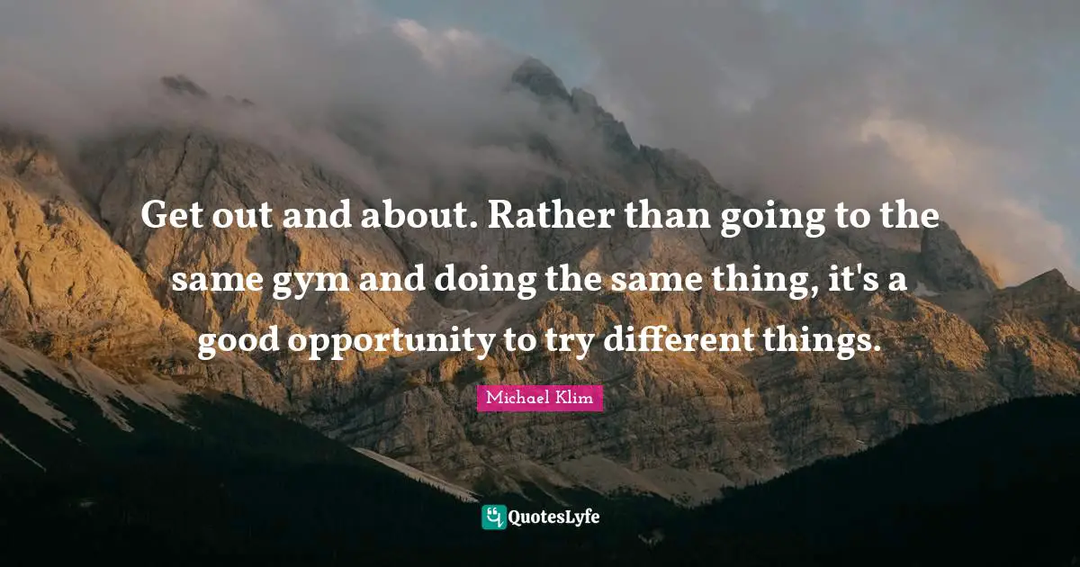 Get out and about. Rather than going to the same gym and doing the same thing, it's a good opportunity to try different things.