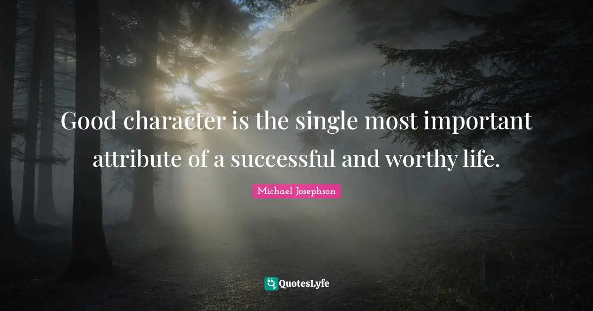 Good character is the single most important attribute of a successful and worthy life.