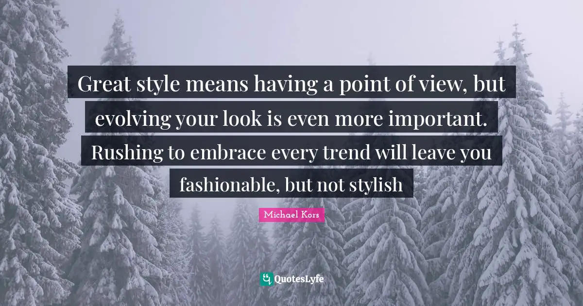 Michael Kors Quotes: "Great style means having a point of view, but evolving your look is even more important. Rushing to embrace every trend will leave you fashionable, but not stylish"