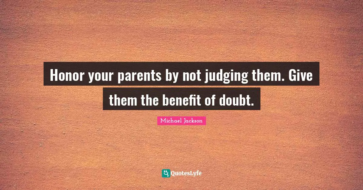 Honor your parents by not judging them. Give them the benefit of doubt.