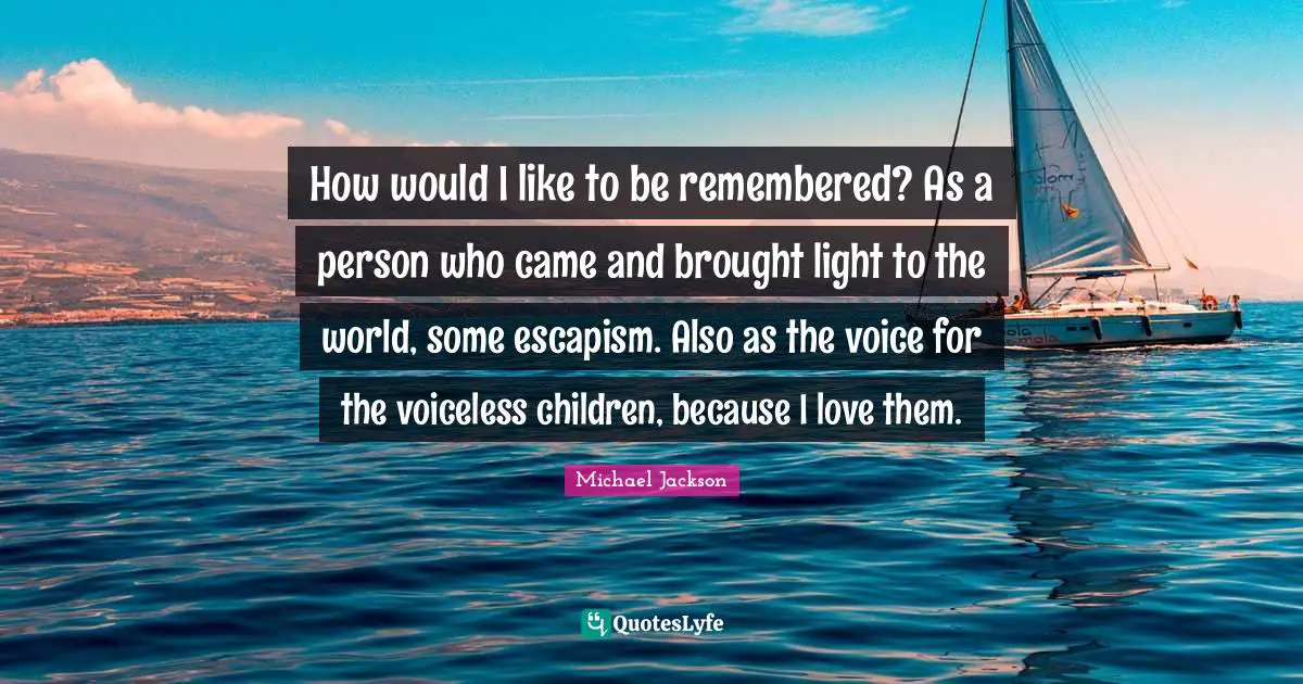 Escapism Quotes: "How would I like to be remembered? As a person who came and brought light to the world, some escapism. Also as the voice for the voiceless children, because I love them."