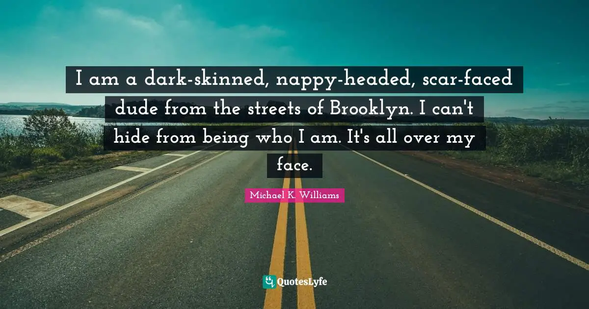 I am a dark-skinned, nappy-headed, scar-faced dude from the streets of Brooklyn. I can't hide from being who I am. It's all over my face.