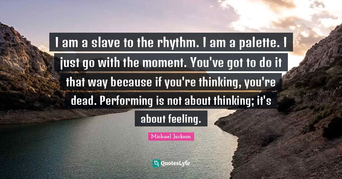 Palette Quotes: "I am a slave to the rhythm. I am a palette. I just go with the moment. You've got to do it that way because if you're thinking, you're dead. Performing is not about thinking; it's about feeling."