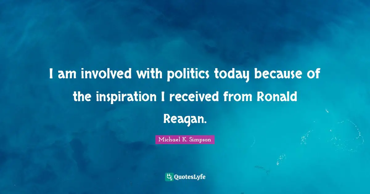 Michael K. Simpson Quotes: "I am involved with politics today because of the inspiration I received from Ronald Reagan."