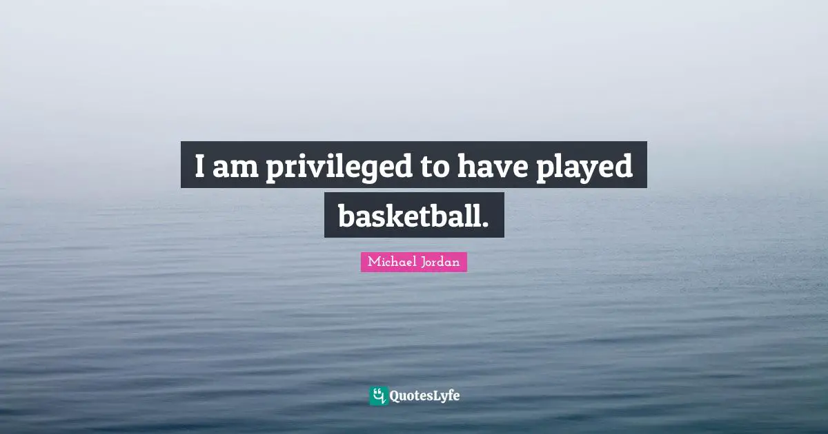 I am privileged to have played basketball.