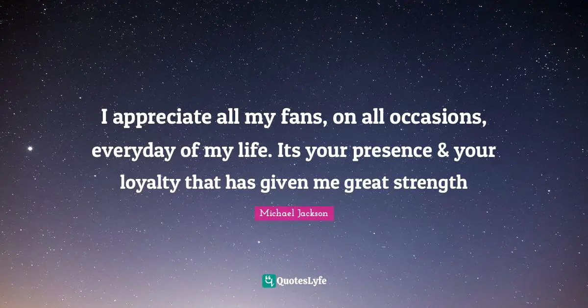 Occasions Quotes: "I appreciate all my fans, on all occasions, everyday of my life. Its your presence & your loyalty that has given me great strength"