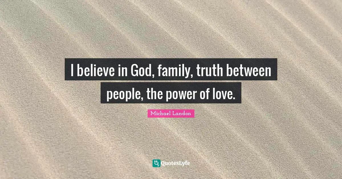 I believe in God, family, truth between people, the power of love.