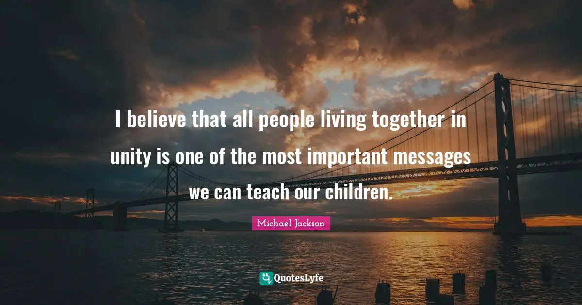 I believe that all people living together in unity is one of the most important messages we can teach our children.