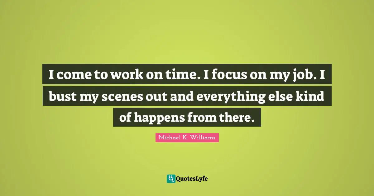 I come to work on time. I focus on my job. I bust my scenes out and everything else kind of happens from there.