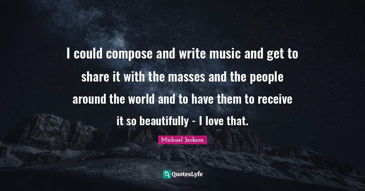 I could compose and write music and get to share it with the masses and the people around the world and to have them to receive it so beautifully - I love that.