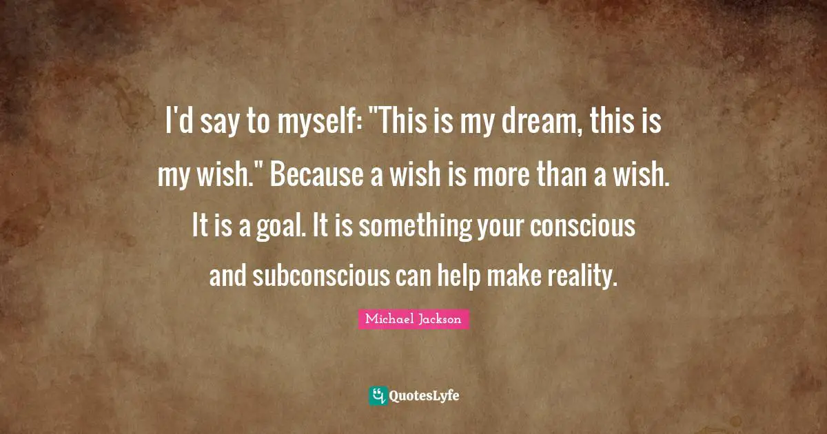 I'd say to myself: "This is my dream, this is my wish." Because a wish is more than a wish. It is a goal. It is something your conscious and subconscious can help make reality.