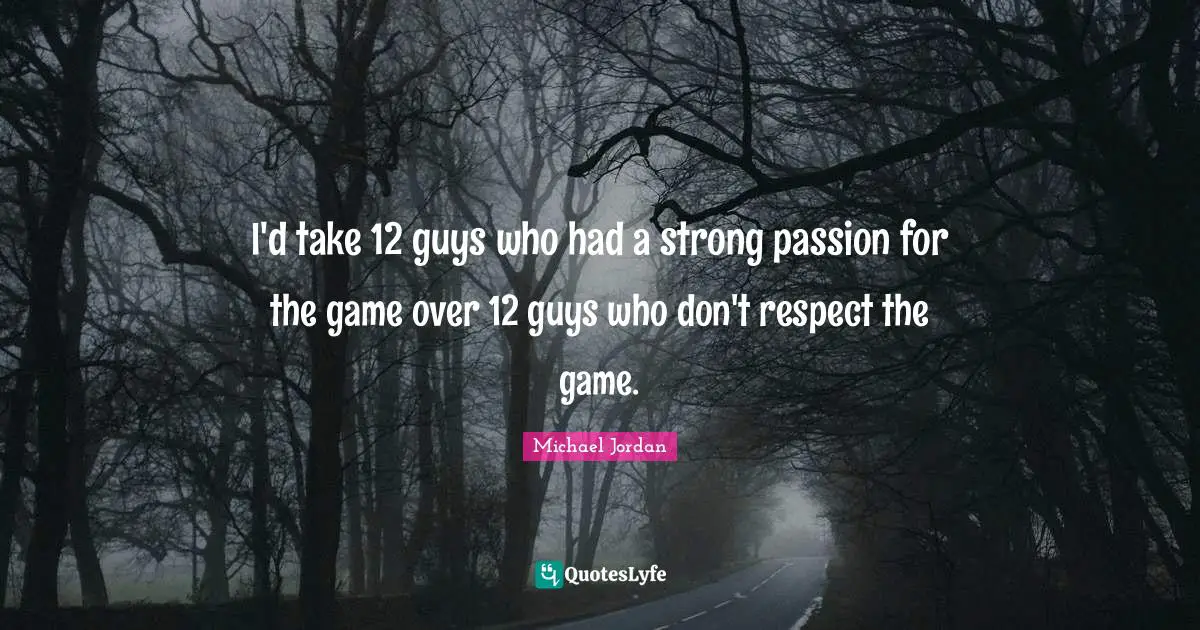 I'd take 12 guys who had a strong passion for the game over 12 guys who don't respect the game.