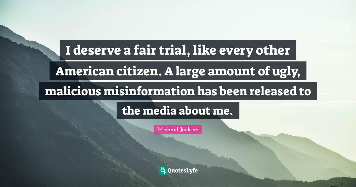 I deserve a fair trial, like every other American citizen. A large amount of ugly, malicious misinformation has been released to the media about me.