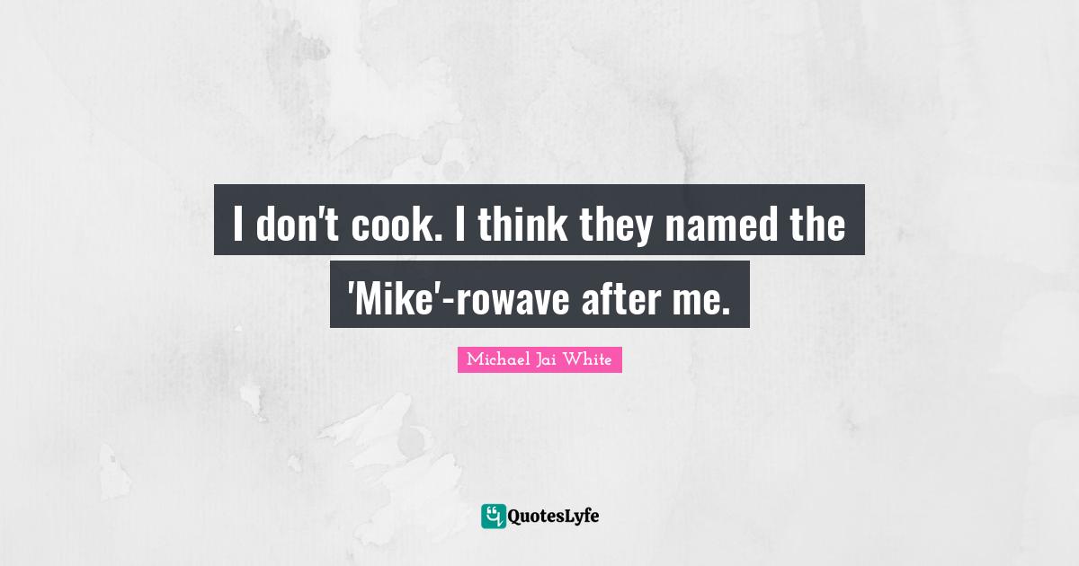 I don't cook. I think they named the 'Mike'-rowave after me.