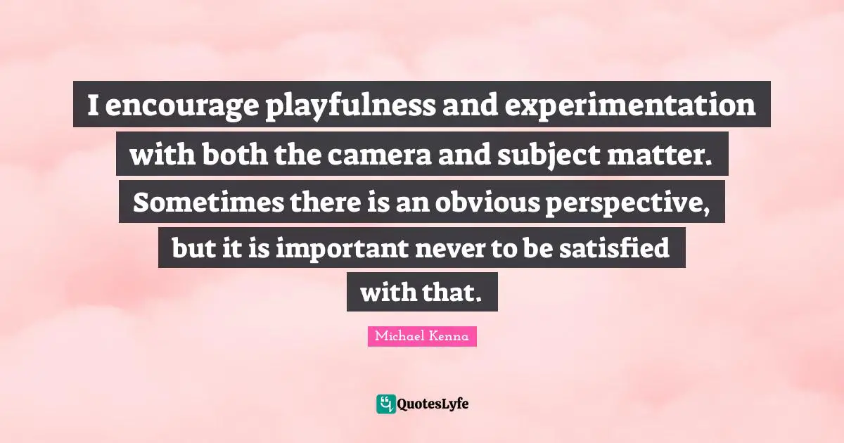 I encourage playfulness and experimentation with both the camera and subject matter. Sometimes there is an obvious perspective, but it is important never to be satisfied with that.