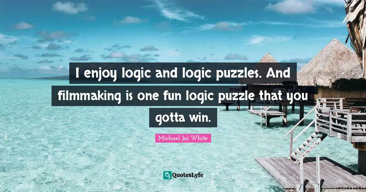 I enjoy logic and logic puzzles. And filmmaking is one fun logic puzzle that you gotta win.