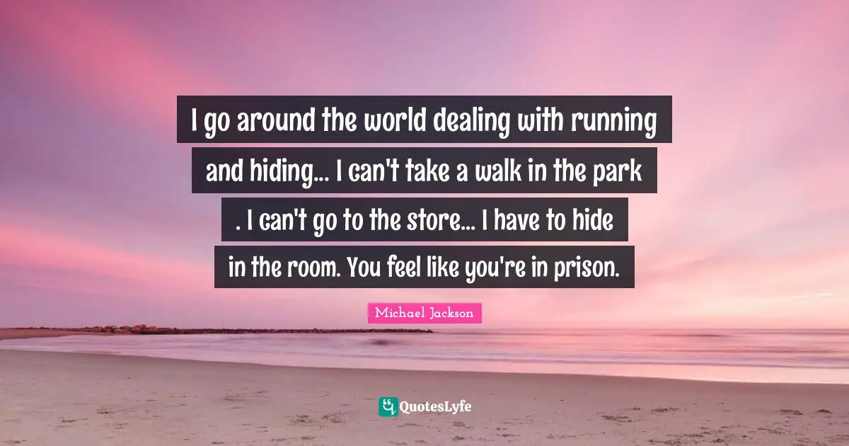I go around the world dealing with running and hiding... I can't take a walk in the park . I can't go to the store... I have to hide in the room. You feel like you're in prison.