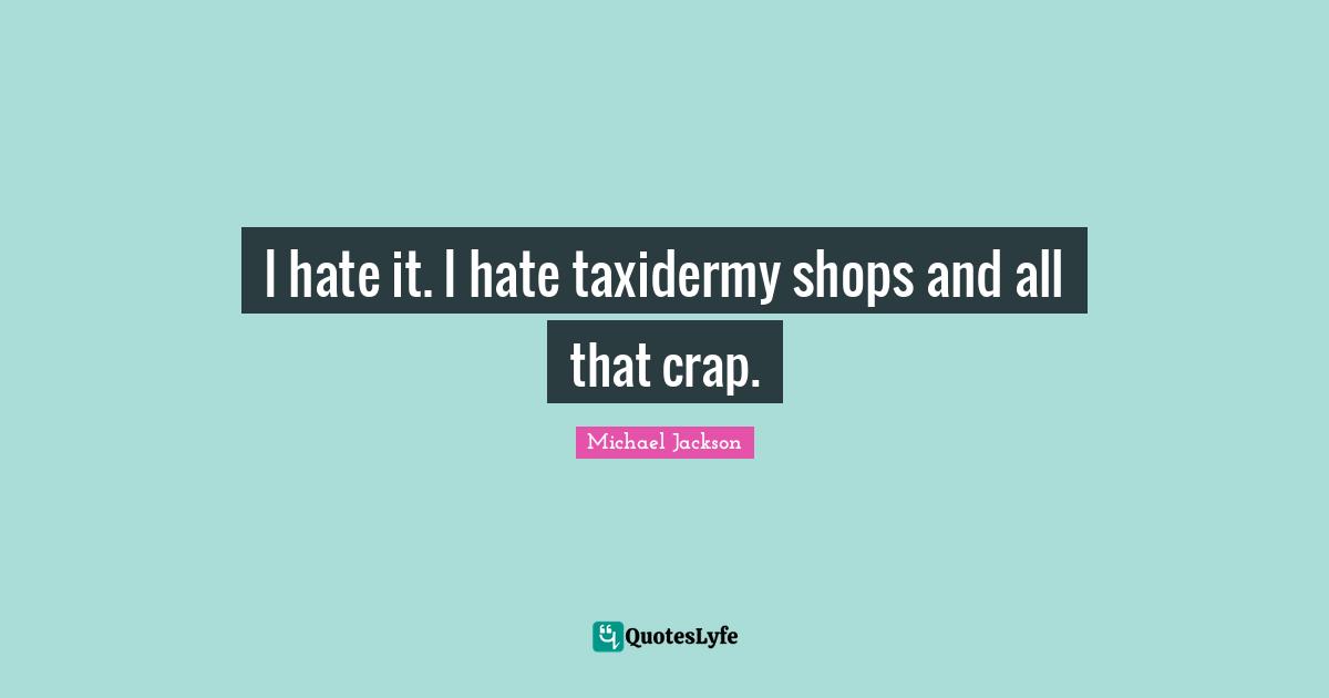 I hate it. I hate taxidermy shops and all that crap.