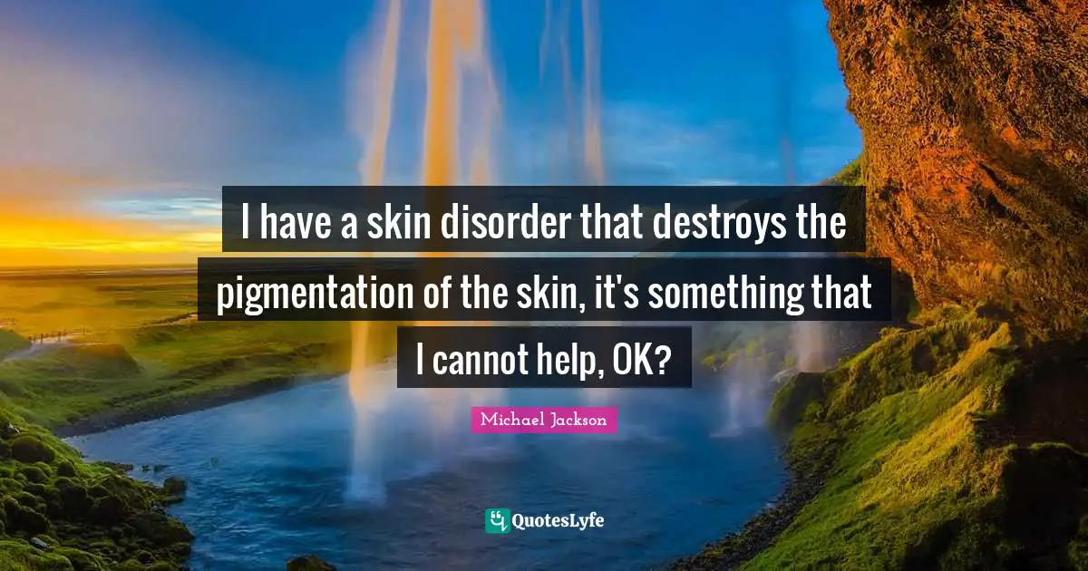 I have a skin disorder that destroys the pigmentation of the skin, it's something that I cannot help, OK?