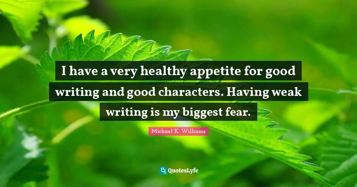 I have a very healthy appetite for good writing and good characters. Having weak writing is my biggest fear.