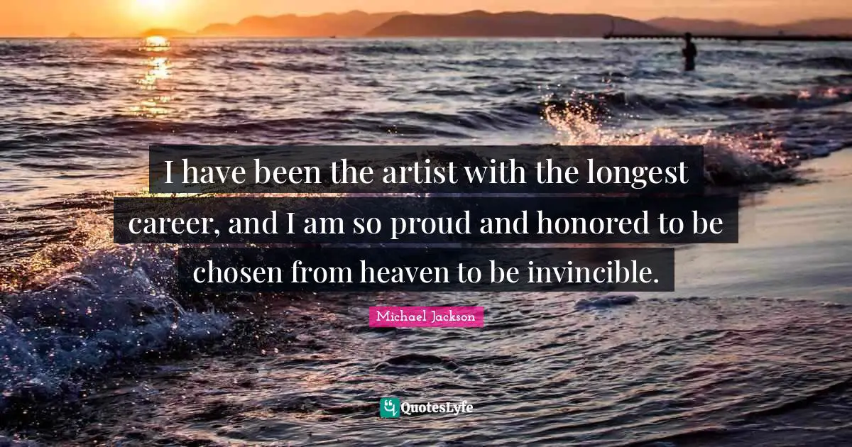 Invincible Quotes: "I have been the artist with the longest career, and I am so proud and honored to be chosen from heaven to be invincible."