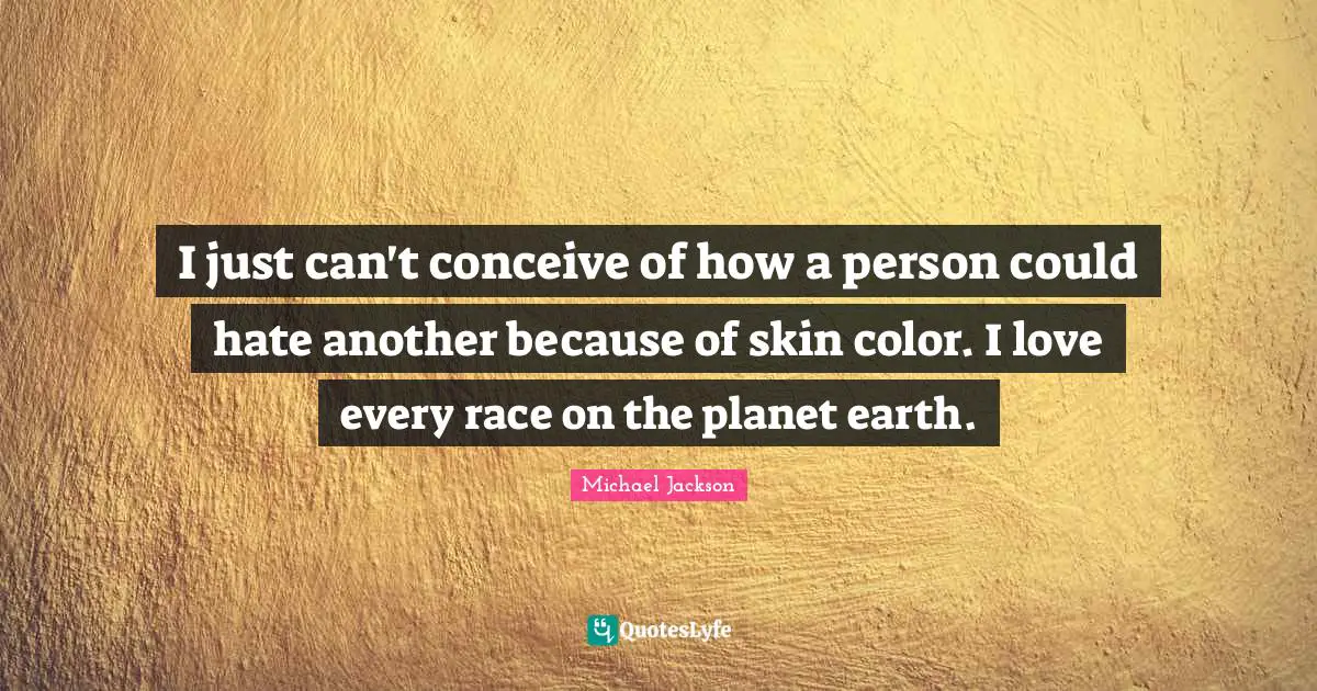 Skin Color Quotes: "I just can't conceive of how a person could hate another because of skin color. I love every race on the planet earth."