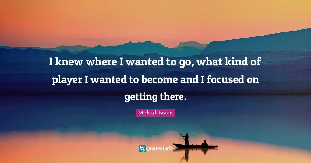 I knew where I wanted to go, what kind of player I wanted to become and I focused on getting there.