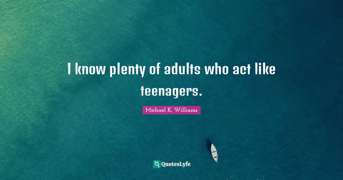 I know plenty of adults who act like teenagers.