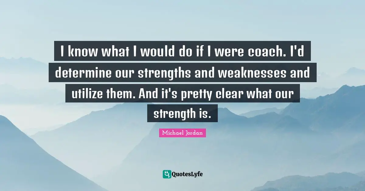I know what I would do if I were coach. I'd determine our strengths and weaknesses and utilize them. And it's pretty clear what our strength is.