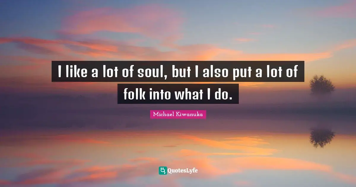 I like a lot of soul, but I also put a lot of folk into what I do.
