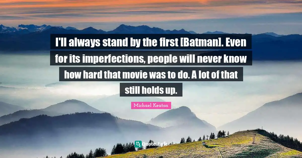 I'll always stand by the first [Batman]. Even for its imperfections, people will never know how hard that movie was to do. A lot of that still holds up.