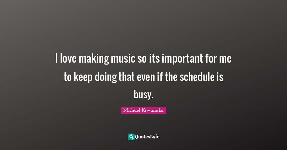 I love making music so its important for me to keep doing that even if the schedule is busy.