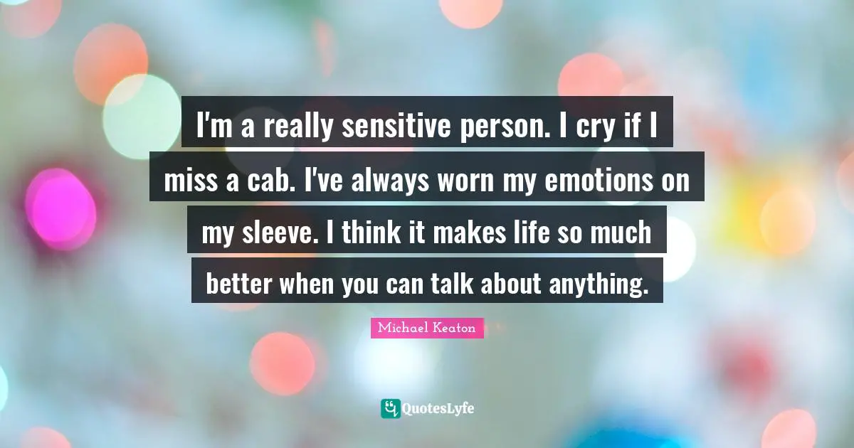 I'm a really sensitive person. I cry if I miss a cab. I've always worn my emotions on my sleeve. I think it makes life so much better when you can talk about anything.