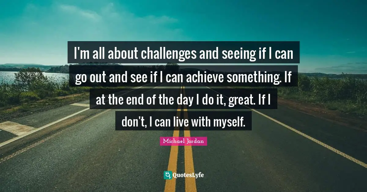 Bad Day Quotes: "I'm all about challenges and seeing if I can go out and see if I can achieve something. If at the end of the day I do it, great. If I don't, I can live with myself."